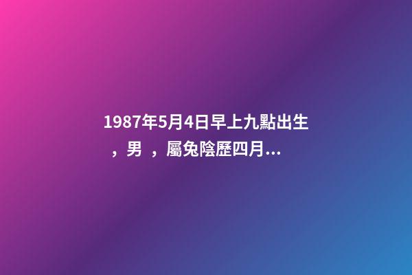 1987年5月4日早上九點出生，男，屬兔陰歷四月初七生辰八字解析。 陰歷1987年5月4日仔時出生的人五行中缺什么